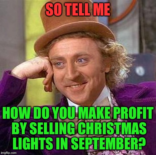 Creepy Condescending Wonka | SO TELL ME; HOW DO YOU MAKE PROFIT BY SELLING CHRISTMAS LIGHTS IN SEPTEMBER? | image tagged in memes,creepy condescending wonka | made w/ Imgflip meme maker