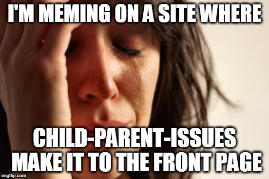 First World Problems Meme | I'M MEMING ON A SITE WHERE; CHILD-PARENT-ISSUES MAKE IT TO THE FRONT PAGE | image tagged in memes,first world problems | made w/ Imgflip meme maker