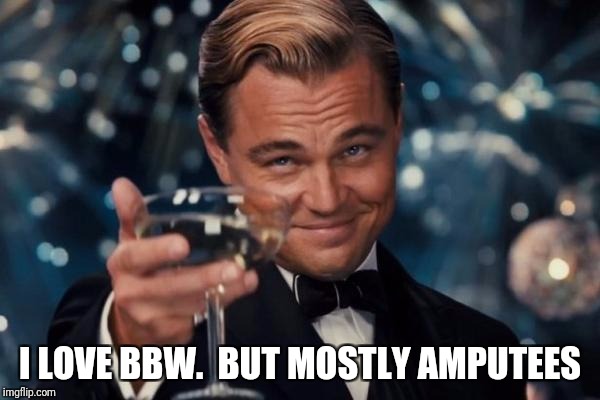 Leonardo Dicaprio Cheers Meme | I LOVE BBW.  BUT MOSTLY AMPUTEES | image tagged in memes,leonardo dicaprio cheers | made w/ Imgflip meme maker