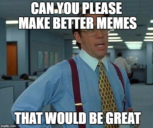 That Would Be Great Meme | CAN YOU PLEASE MAKE BETTER MEMES; THAT WOULD BE GREAT | image tagged in memes,that would be great | made w/ Imgflip meme maker