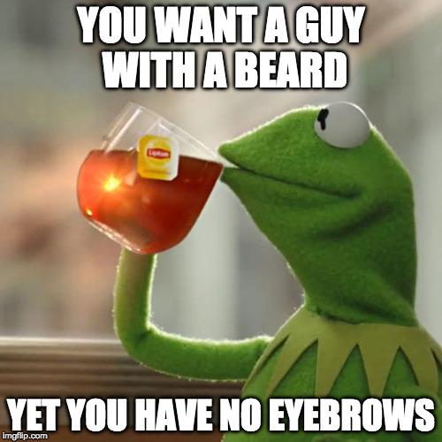 Keep on sipping. | YOU WANT A GUY WITH A BEARD; YET YOU HAVE NO EYEBROWS | image tagged in memes,but thats none of my business,kermit the frog,beard,eyebrows | made w/ Imgflip meme maker