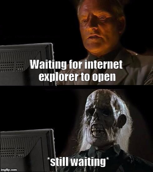 I'll Just Wait Here Meme | Waiting for internet explorer to open; *still waiting* | image tagged in memes,ill just wait here | made w/ Imgflip meme maker