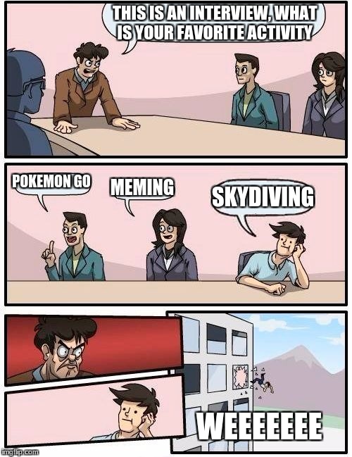 Boardroom Meeting Suggestion Meme | THIS IS AN INTERVIEW, WHAT IS YOUR FAVORITE ACTIVITY; POKEMON GO; MEMING; SKYDIVING; WEEEEEEE | image tagged in memes,boardroom meeting suggestion | made w/ Imgflip meme maker