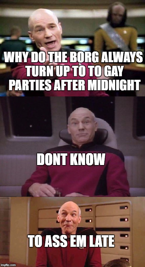picard | WHY DO THE BORG ALWAYS TURN UP TO TO GAY PARTIES AFTER MIDNIGHT; DONT KNOW; TO ASS EM LATE | image tagged in the borg | made w/ Imgflip meme maker