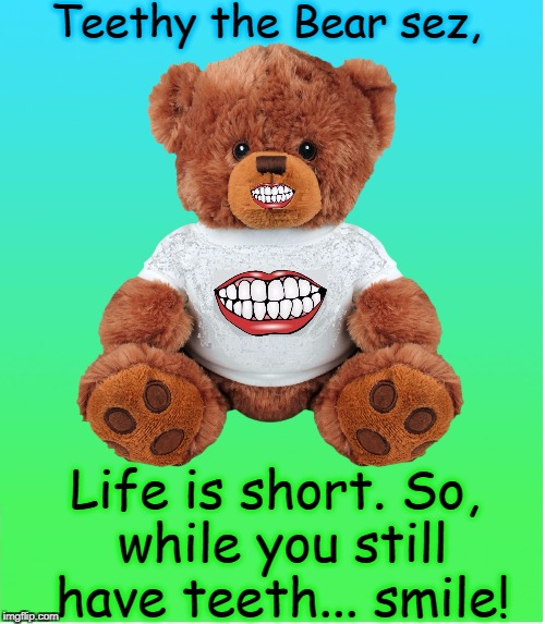 Bear with me a minute on this... | Teethy the Bear sez, Life is short. So, while you still have teeth... smile! | image tagged in teethy the bear,vince vance,teddy bear,teddy bear with teeth,teeth t-shirt,smiles | made w/ Imgflip meme maker