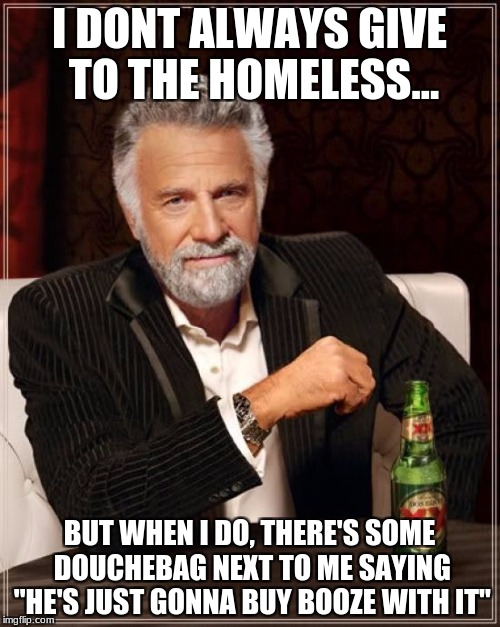 The Most Interesting Man In The World Meme | I DONT ALWAYS GIVE TO THE HOMELESS... BUT WHEN I DO, THERE'S SOME DOUCHEBAG NEXT TO ME SAYING "HE'S JUST GONNA BUY BOOZE WITH IT" | image tagged in memes,the most interesting man in the world | made w/ Imgflip meme maker