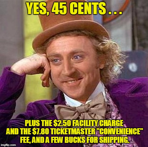 Creepy Condescending Wonka Meme | YES, 45 CENTS . . . PLUS THE $2.50 FACILITY CHARGE AND THE $7.80 TICKETMASTER "CONVENIENCE" FEE, AND A FEW BUCKS FOR SHIPPING. | image tagged in memes,creepy condescending wonka | made w/ Imgflip meme maker