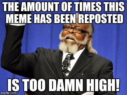 Too Damn High Meme | THE AMOUNT OF TIMES THIS MEME HAS BEEN REPOSTED IS TOO DAMN HIGH! | image tagged in memes,too damn high | made w/ Imgflip meme maker