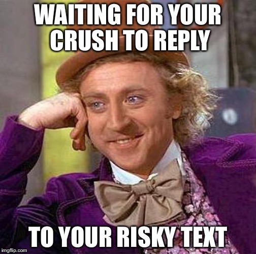 Risky crush text lol | WAITING FOR YOUR CRUSH TO REPLY; TO YOUR RISKY TEXT | image tagged in memes,creepy condescending wonka | made w/ Imgflip meme maker