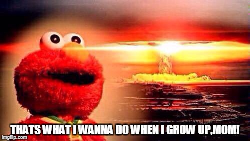  THATS WHAT I WANNA DO WHEN I GROW UP,MOM! | image tagged in elmo,memes,nuclear explosion,nukes,wow | made w/ Imgflip meme maker