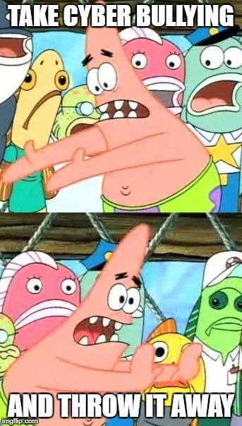 Put It Somewhere Else Patrick | TAKE CYBER BULLYING; AND THROW IT AWAY | image tagged in memes,put it somewhere else patrick | made w/ Imgflip meme maker