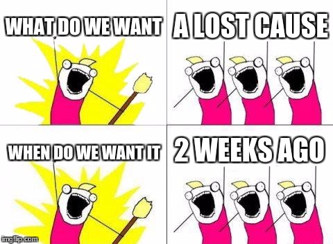 What Do We Want Meme | WHAT DO WE WANT; A LOST CAUSE; 2 WEEKS AGO; WHEN DO WE WANT IT | image tagged in memes,what do we want | made w/ Imgflip meme maker