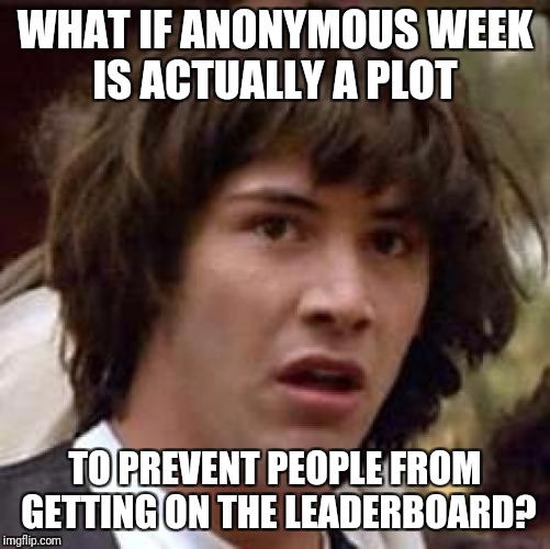 Conspiracy Keanu Meme | WHAT IF ANONYMOUS WEEK IS ACTUALLY A PLOT; TO PREVENT PEOPLE FROM GETTING ON THE LEADERBOARD? | image tagged in memes,conspiracy keanu | made w/ Imgflip meme maker