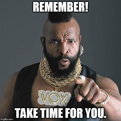 Mr T Pity The Fool Meme | REMEMBER! TAKE TIME FOR YOU. | image tagged in memes,mr t pity the fool | made w/ Imgflip meme maker