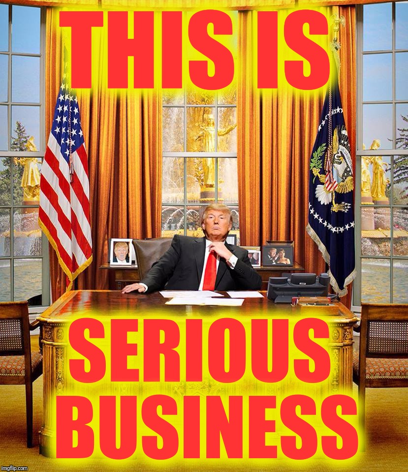 Trump Oval Office | THIS IS SERIOUS BUSINESS | image tagged in trump oval office | made w/ Imgflip meme maker