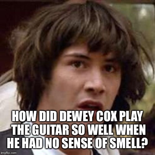 Conspiracy Keanu Meme | HOW DID DEWEY COX PLAY THE GUITAR SO WELL WHEN HE HAD NO SENSE OF SMELL? | image tagged in memes,conspiracy keanu | made w/ Imgflip meme maker