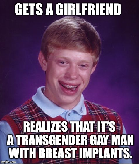 Bad Luck Brian Meme | GETS A GIRLFRIEND; REALIZES THAT IT’S A TRANSGENDER GAY MAN WITH BREAST IMPLANTS. | image tagged in memes,bad luck brian | made w/ Imgflip meme maker