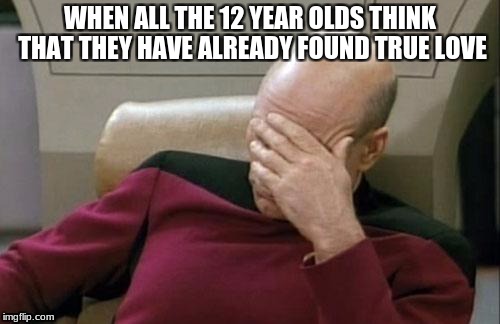 Captain Picard Facepalm Meme | WHEN ALL THE 12 YEAR OLDS THINK THAT THEY HAVE ALREADY FOUND TRUE LOVE | image tagged in memes,captain picard facepalm | made w/ Imgflip meme maker