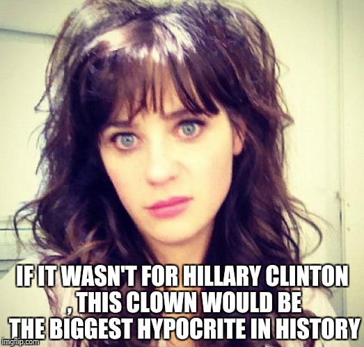 Zooey Deschanel | IF IT WASN'T FOR HILLARY CLINTON , THIS CLOWN WOULD BE THE BIGGEST HYPOCRITE IN HISTORY | image tagged in zooey deschanel | made w/ Imgflip meme maker