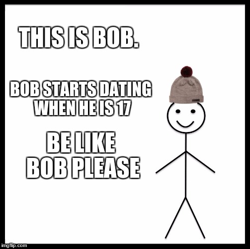 Be Like Bill | THIS IS BOB. BOB STARTS DATING WHEN HE IS 17; BE LIKE BOB PLEASE | image tagged in memes,be like bill | made w/ Imgflip meme maker