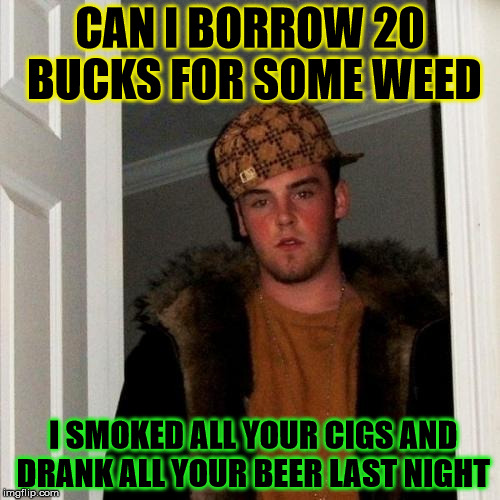 Scumbag Steve Meme | CAN I BORROW 20 BUCKS FOR SOME WEED; I SMOKED ALL YOUR CIGS AND DRANK ALL YOUR BEER LAST NIGHT | image tagged in memes,scumbag steve | made w/ Imgflip meme maker