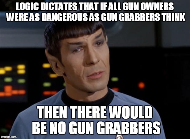 Spock Illogical |  LOGIC DICTATES THAT IF ALL GUN OWNERS WERE AS DANGEROUS AS GUN GRABBERS THINK; THEN THERE WOULD BE NO GUN GRABBERS | image tagged in spock illogical | made w/ Imgflip meme maker