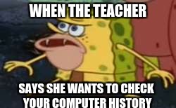 Spongegar |  WHEN THE TEACHER; SAYS SHE WANTS TO CHECK YOUR COMPUTER HISTORY | image tagged in memes,spongegar | made w/ Imgflip meme maker