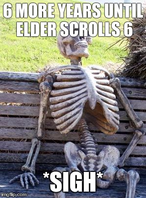 Waiting Skeleton Meme | 6 MORE YEARS UNTIL ELDER SCROLLS 6; *SIGH* | image tagged in memes,waiting skeleton | made w/ Imgflip meme maker