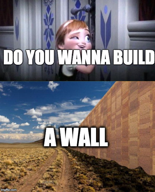 DO YOU WANNA BUILD; A WALL | image tagged in trump wall | made w/ Imgflip meme maker