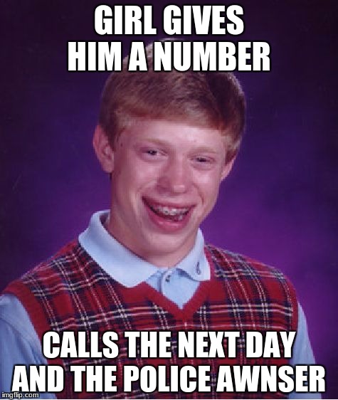 Bad Luck Brian | GIRL GIVES HIM A NUMBER; CALLS THE NEXT DAY AND THE POLICE AWNSER | image tagged in memes,bad luck brian | made w/ Imgflip meme maker