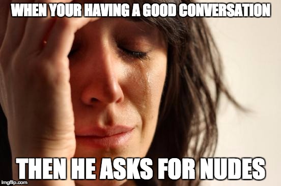 First World Problems | WHEN YOUR HAVING A GOOD CONVERSATION; THEN HE ASKS FOR NUDES | image tagged in memes,first world problems | made w/ Imgflip meme maker
