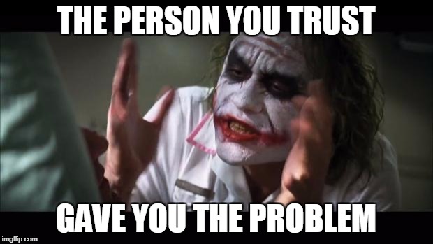 And everybody loses their minds Meme | THE PERSON YOU TRUST; GAVE YOU THE PROBLEM | image tagged in memes,and everybody loses their minds | made w/ Imgflip meme maker
