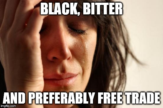 First World Problems Meme | BLACK, BITTER AND PREFERABLY FREE TRADE | image tagged in memes,first world problems | made w/ Imgflip meme maker