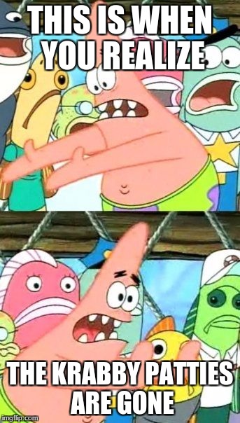 Put It Somewhere Else Patrick | THIS IS WHEN YOU REALIZE; THE KRABBY PATTIES ARE GONE | image tagged in memes,put it somewhere else patrick | made w/ Imgflip meme maker
