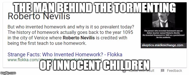 THE MAN BEHIND THE TORMENTING; OF INNOCENT CHILDREN | image tagged in homework,memes | made w/ Imgflip meme maker