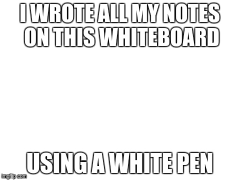 Blank White Template | I WROTE ALL MY NOTES ON THIS WHITEBOARD; USING A WHITE PEN | image tagged in blank white template | made w/ Imgflip meme maker