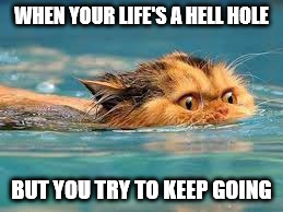 WHEN YOUR LIFE'S A HELL HOLE; BUT YOU TRY TO KEEP GOING | image tagged in memes | made w/ Imgflip meme maker