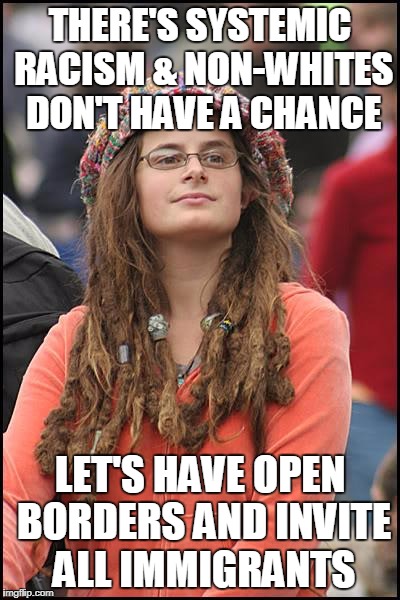 College Liberal | THERE'S SYSTEMIC RACISM & NON-WHITES DON'T HAVE A CHANCE; LET'S HAVE OPEN BORDERS AND INVITE ALL IMMIGRANTS | image tagged in memes,college liberal | made w/ Imgflip meme maker