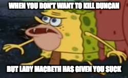 Spongegar Meme | WHEN YOU DON'T WANT TO KILL DUNCAN; BUT LADY MACBETH HAS GIVEN YOU SUCK | image tagged in memes,spongegar | made w/ Imgflip meme maker