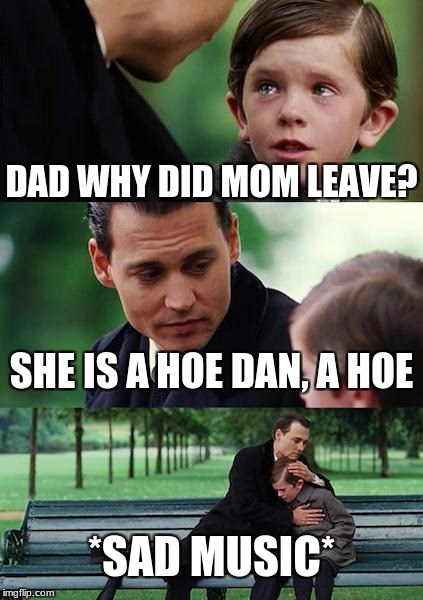 Finding Neverland | DAD WHY DID MOM LEAVE? SHE IS A HOE DAN, A HOE; *SAD MUSIC* | image tagged in memes,finding neverland | made w/ Imgflip meme maker