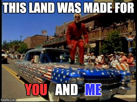 THIS LAND WAS MADE FOR YOU AND ME | made w/ Imgflip meme maker