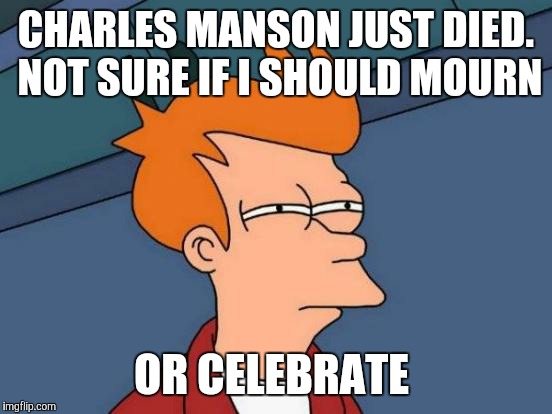 I mean, the man was in prison. He even had a swastika tattooed on his forehead.  | CHARLES MANSON JUST DIED. NOT SURE IF I SHOULD MOURN; OR CELEBRATE | image tagged in memes,futurama fry,charles manson,rip,rih,criminal | made w/ Imgflip meme maker