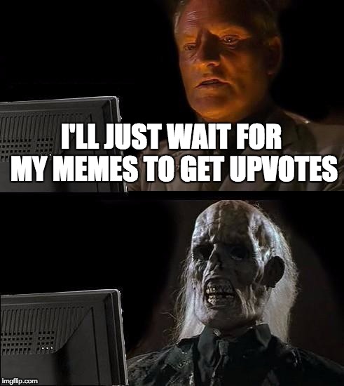 I'll Just Wait Here Meme | I'LL JUST WAIT FOR MY MEMES TO GET UPVOTES | image tagged in memes,ill just wait here | made w/ Imgflip meme maker