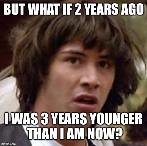 Conspiracy Keanu Meme | BUT WHAT IF 2 YEARS AGO I WAS 3 YEARS YOUNGER THAN I AM NOW? | image tagged in memes,conspiracy keanu | made w/ Imgflip meme maker