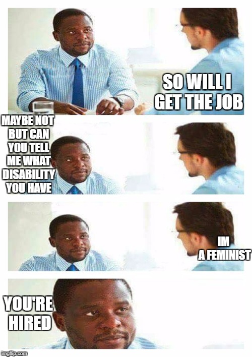 how to get a job 101 thanks for the reminding me (indirectly) GrungeMeme93 | SO WILL I GET THE JOB; MAYBE NOT BUT CAN YOU TELL ME WHAT DISABILITY YOU HAVE; IM A FEMINIST; YOU'RE HIRED | image tagged in interview about unicorns,ssby,feminist | made w/ Imgflip meme maker