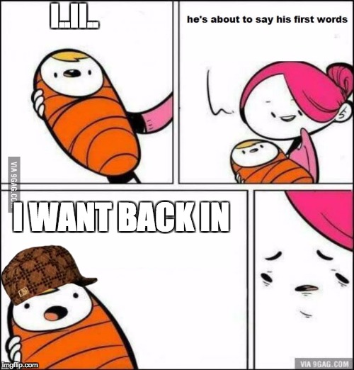 in this world--thats what everyone wnats | I..II.. I WANT BACK IN | image tagged in he is about to say his first words,scumbag | made w/ Imgflip meme maker