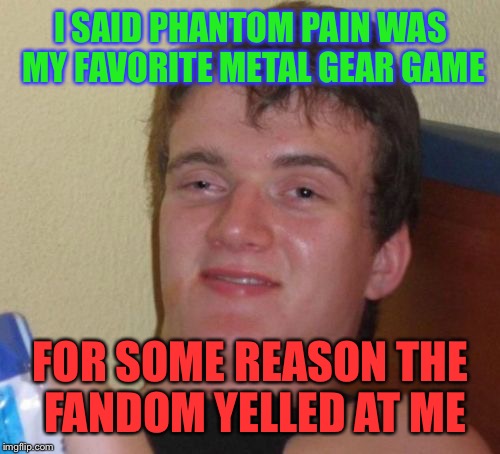 10 Guy Meme | I SAID PHANTOM PAIN WAS MY FAVORITE METAL GEAR GAME FOR SOME REASON THE FANDOM YELLED AT ME | image tagged in memes,10 guy | made w/ Imgflip meme maker