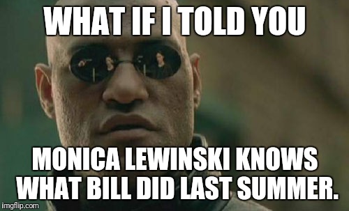 Matrix Morpheus Meme | WHAT IF I TOLD YOU MONICA LEWINSKI KNOWS WHAT BILL DID LAST SUMMER. | image tagged in memes,matrix morpheus | made w/ Imgflip meme maker
