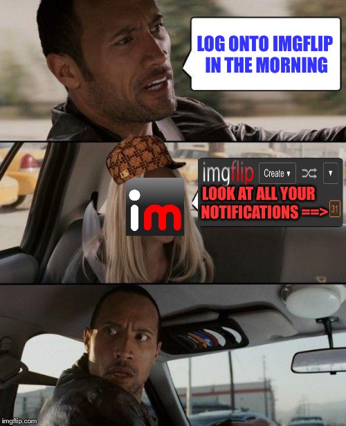 Irl I'm anti social. Online, well... | LOG ONTO IMGFLIP IN THE MORNING; LOOK AT ALL YOUR    NOTIFICATIONS ==> | image tagged in memes,the rock driving,scumbag,too many,notifications,imgflip | made w/ Imgflip meme maker