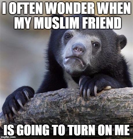 Confession Bear Meme | I OFTEN WONDER WHEN MY MUSLIM FRIEND IS GOING TO TURN ON ME | image tagged in memes,confession bear | made w/ Imgflip meme maker